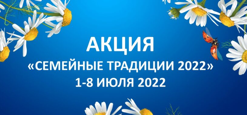 АКЦИЯ «СЕМЕЙНЫЕ ТРАДИЦИИ 2022»